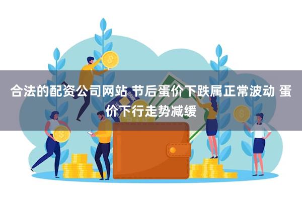 合法的配资公司网站 节后蛋价下跌属正常波动 蛋价下行走势减缓