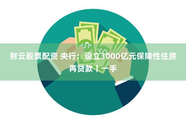 财云股票配资 央行：设立3000亿元保障性住房再贷款丨一手