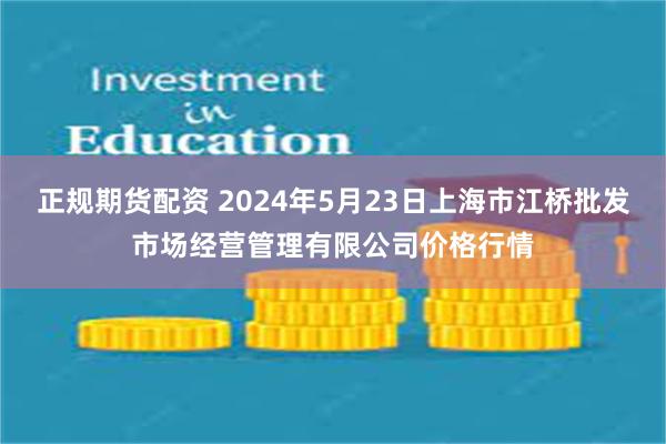 正规期货配资 2024年5月23日上海市江桥批发市场经营管理有限公司价格行情