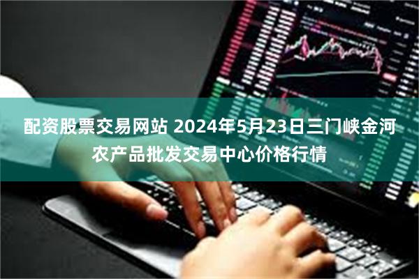 配资股票交易网站 2024年5月23日三门峡金河农产品批发交易中心价格行情