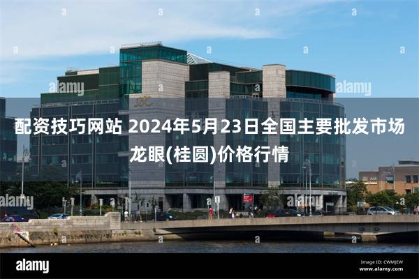 配资技巧网站 2024年5月23日全国主要批发市场龙眼(桂圆)价格行情