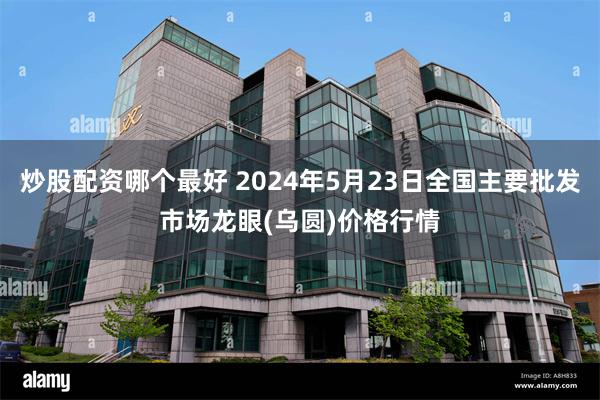 炒股配资哪个最好 2024年5月23日全国主要批发市场龙眼(乌圆)价格行情