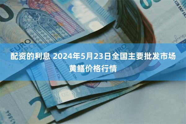 配资的利息 2024年5月23日全国主要批发市场黄鳝价格行情