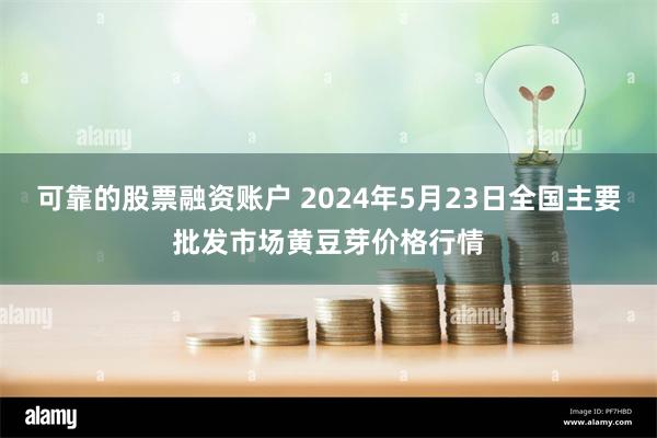 可靠的股票融资账户 2024年5月23日全国主要批发市场黄豆芽价格行情