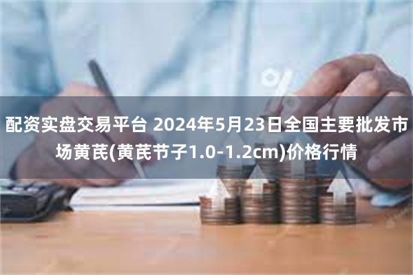 配资实盘交易平台 2024年5月23日全国主要批发市场黄芪(黄芪节子1.0-1.2cm)价格行情