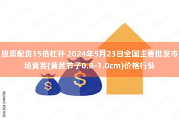 股票配资15倍杠杆 2024年5月23日全国主要批发市场黄芪(黄芪节子0.8-1.0cm)价格行情