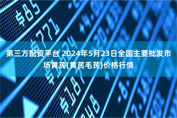 第三方配资平台 2024年5月23日全国主要批发市场黄芪(黄芪毛芪)价格行情