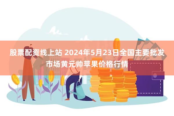 股票配资线上站 2024年5月23日全国主要批发市场黄元帅苹果价格行情