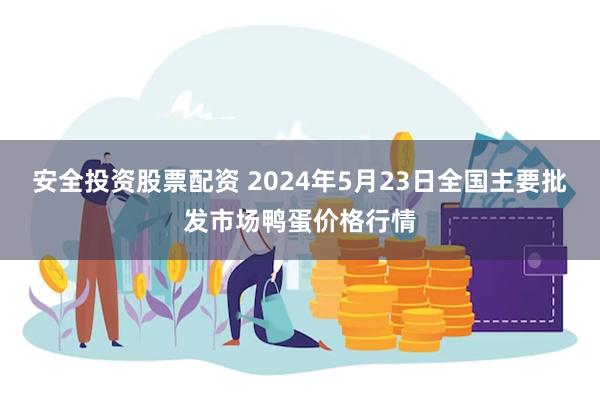 安全投资股票配资 2024年5月23日全国主要批发市场鸭蛋价格行情