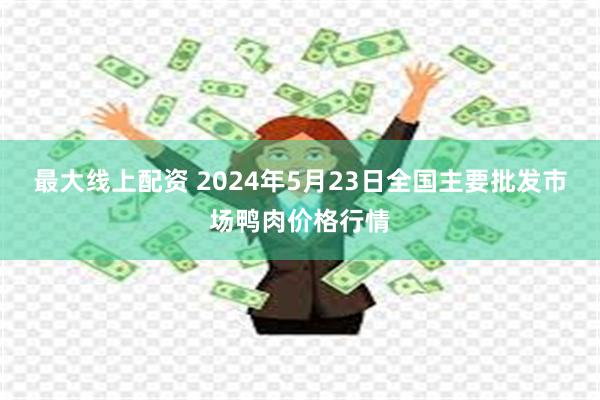 最大线上配资 2024年5月23日全国主要批发市场鸭肉价格行情