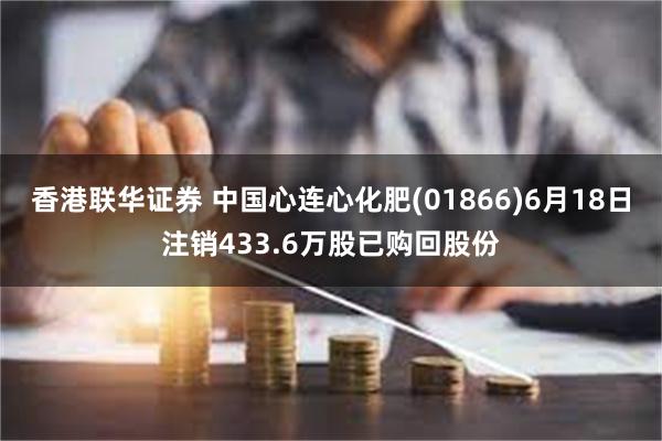 香港联华证券 中国心连心化肥(01866)6月18日注销433.6万股已购回股份