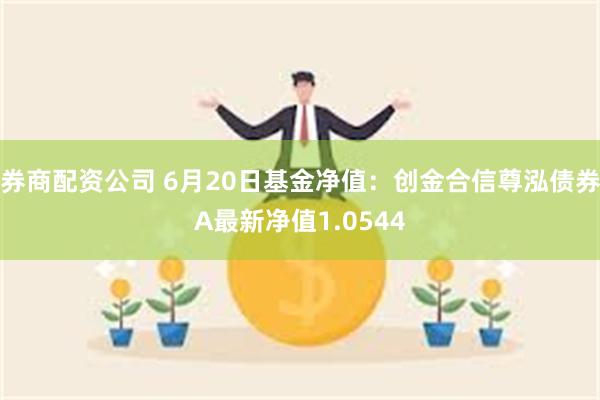 券商配资公司 6月20日基金净值：创金合信尊泓债券A最新净值1.0544