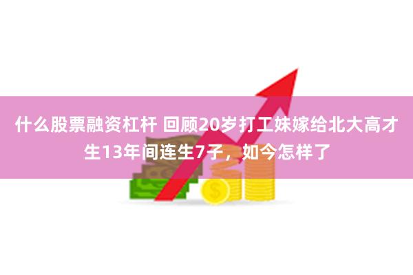 什么股票融资杠杆 回顾20岁打工妹嫁给北大高才生13年间连生7子，如今怎样了