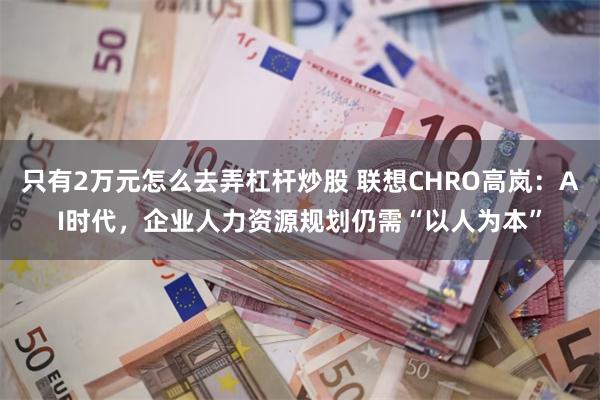 只有2万元怎么去弄杠杆炒股 联想CHRO高岚：AI时代，企业人力资源规划仍需“以人为本”