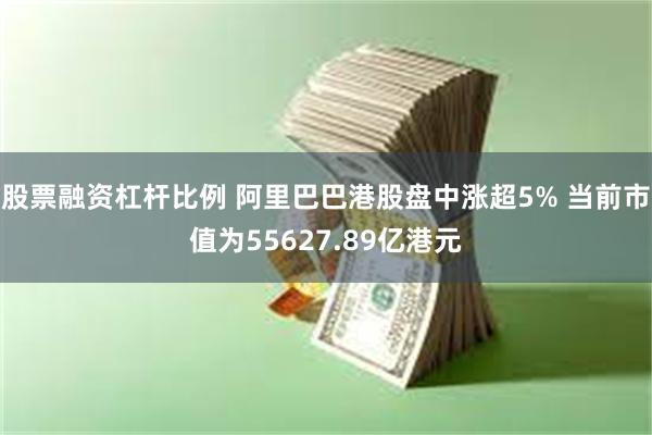 股票融资杠杆比例 阿里巴巴港股盘中涨超5% 当前市值为55627.89亿港元