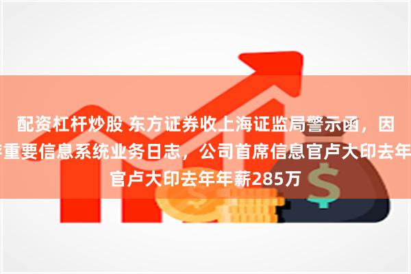 配资杠杆炒股 东方证券收上海证监局警示函，因未妥善保存重要信息系统业务日志，公司首席信息官卢大印去年年薪285万