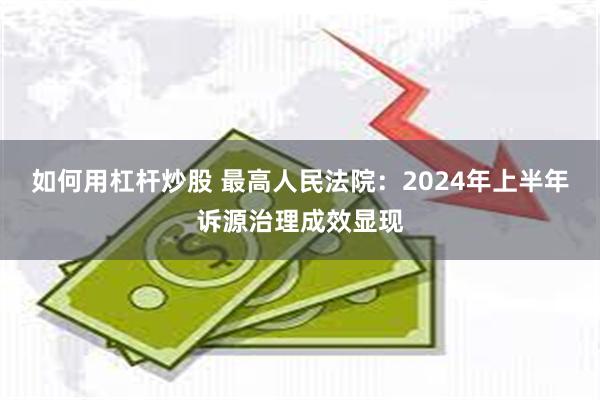 如何用杠杆炒股 最高人民法院：2024年上半年诉源治理成效显现