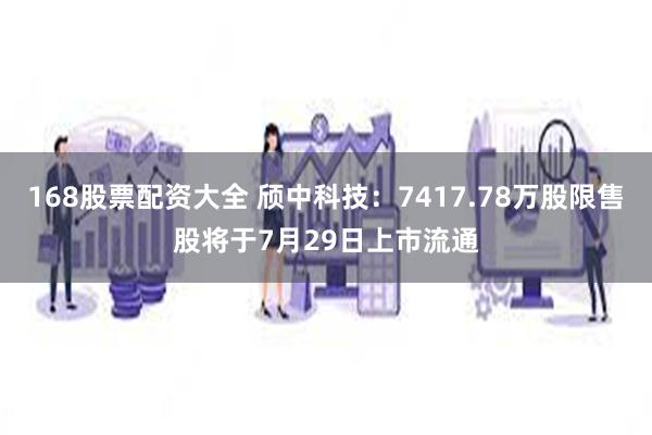 168股票配资大全 颀中科技：7417.78万股限售股将于7月29日上市流通