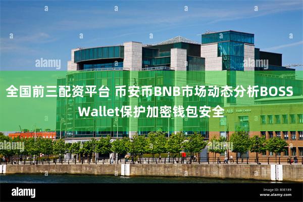 全国前三配资平台 币安币BNB市场动态分析BOSS Wallet保护加密钱包安全