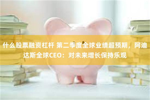 什么股票融资杠杆 第二季度全球业绩超预期，阿迪达斯全球CEO：对未来增长保持乐观