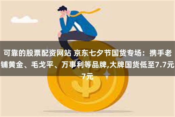 可靠的股票配资网站 京东七夕节国货专场：携手老铺黄金、毛戈平、万事利等品牌,大牌国货低至7.7元