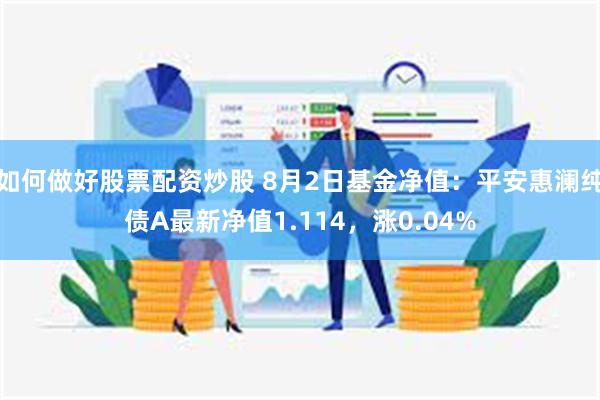 如何做好股票配资炒股 8月2日基金净值：平安惠澜纯债A最新净值1.114，涨0.04%