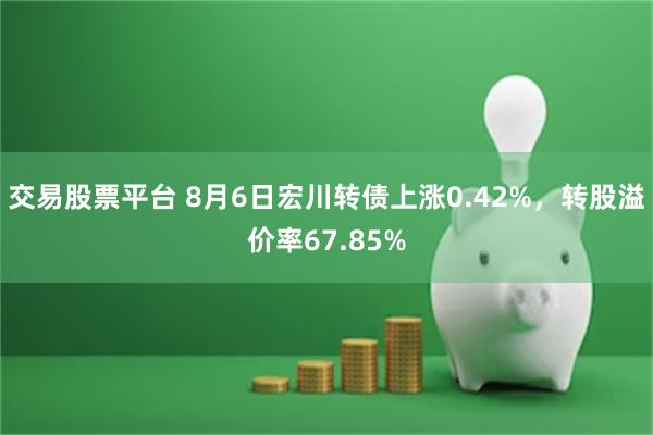 交易股票平台 8月6日宏川转债上涨0.42%，转股溢价率67.85%