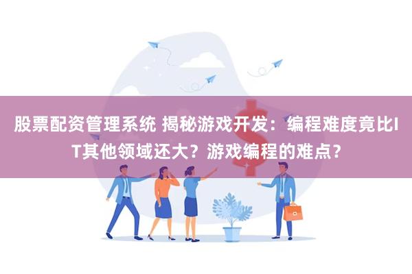 股票配资管理系统 揭秘游戏开发：编程难度竟比IT其他领域还大？游戏编程的难点？