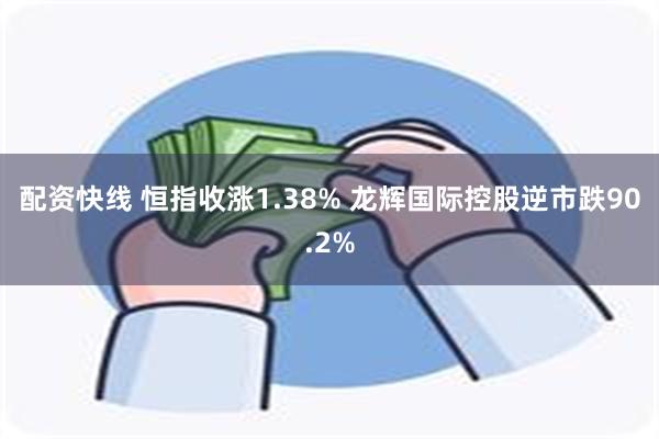 配资快线 恒指收涨1.38% 龙辉国际控股逆市跌90.2%