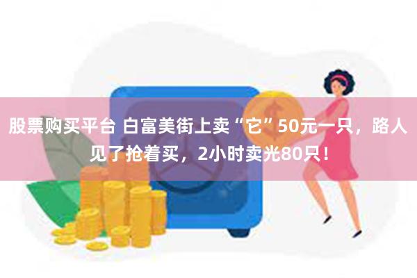 股票购买平台 白富美街上卖“它”50元一只，路人见了抢着买，2小时卖光80只！