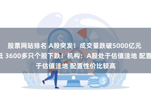 股票网站排名 A股突发！成交量跌破5000亿元 创4年来新低 3600多只个股下跌！机构：A股处于估值洼地 配置性价比较高