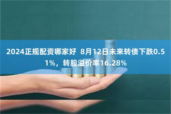 2024正规配资哪家好  8月12日未来转债下跌0.51%，转股溢价率16.28%