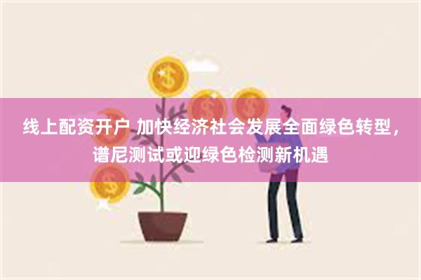 线上配资开户 加快经济社会发展全面绿色转型，谱尼测试或迎绿色检测新机遇