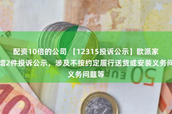 配资10倍的公司 【12315投诉公示】欧派家居新增2件投诉公示，涉及不按约定履行送货或安装义务问题等