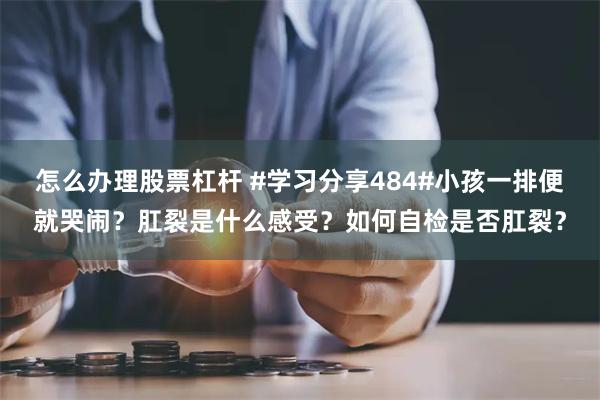 怎么办理股票杠杆 #学习分享484#小孩一排便就哭闹？肛裂是什么感受？如何自检是否肛裂？