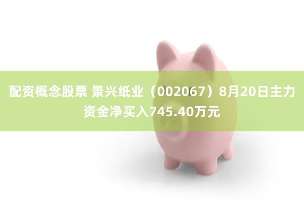 配资概念股票 景兴纸业（002067）8月20日主力资金净买入745.40万元