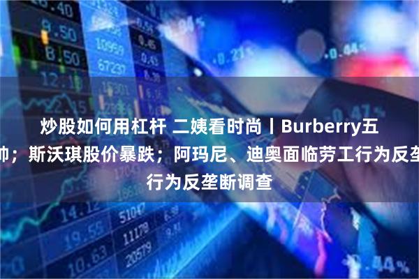 炒股如何用杠杆 二姨看时尚丨Burberry五年换三帅；斯沃琪股价暴跌；阿玛尼、迪奥面临劳工行为反垄断调查