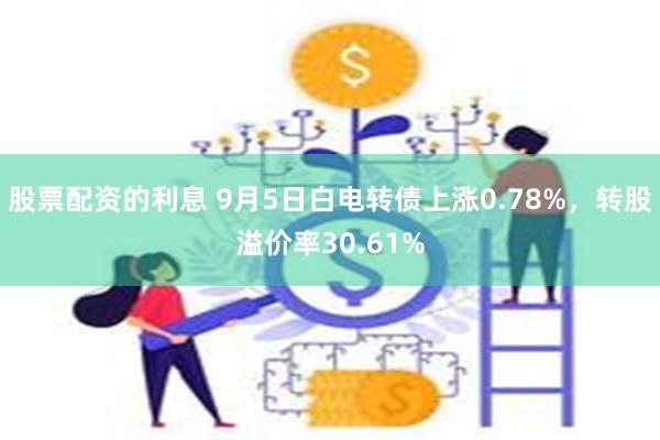 股票配资的利息 9月5日白电转债上涨0.78%，转股溢价率30.61%