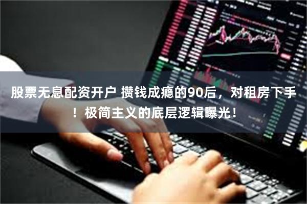 股票无息配资开户 攒钱成瘾的90后，对租房下手！极简主义的底层逻辑曝光！