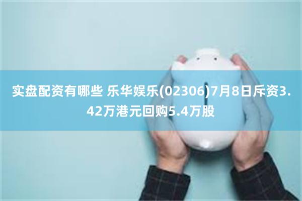 实盘配资有哪些 乐华娱乐(02306)7月8日斥资3.42万港元回购5.4万股