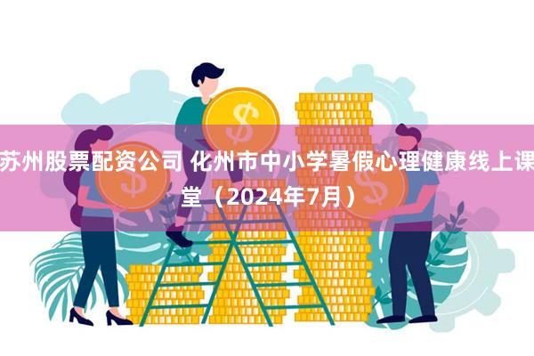 苏州股票配资公司 化州市中小学暑假心理健康线上课堂（2024年7月）