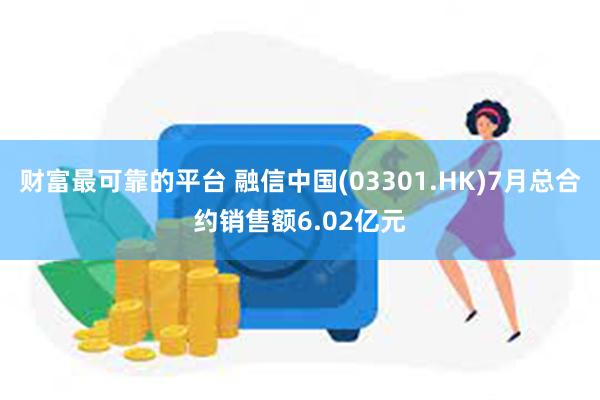 财富最可靠的平台 融信中国(03301.HK)7月总合约销售额6.02亿元