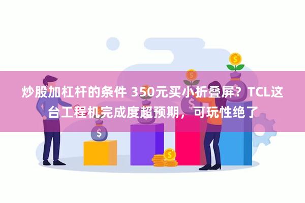 炒股加杠杆的条件 350元买小折叠屏？TCL这台工程机完成度超预期，可玩性绝了