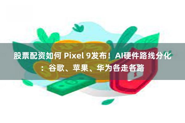 股票配资如何 Pixel 9发布！AI硬件路线分化：谷歌、苹果、华为各走各路