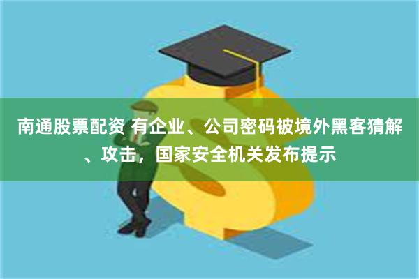 南通股票配资 有企业、公司密码被境外黑客猜解、攻击，国家安全机关发布提示