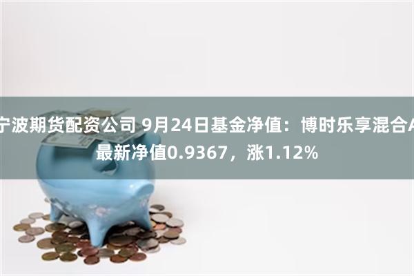 宁波期货配资公司 9月24日基金净值：博时乐享混合A最新净值0.9367，涨1.12%