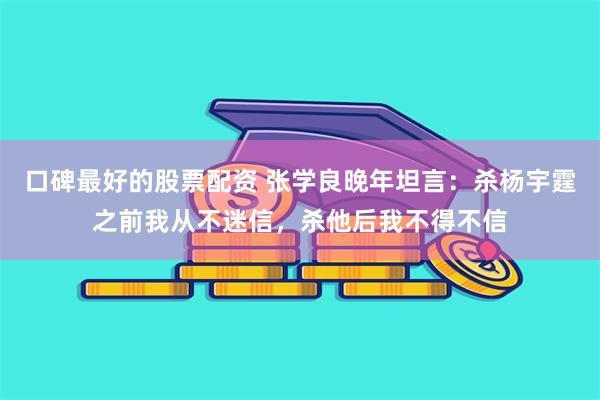 口碑最好的股票配资 张学良晚年坦言：杀杨宇霆之前我从不迷信，杀他后我不得不信