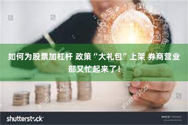 如何为股票加杠杆 政策“大礼包”上架 券商营业部又忙起来了！