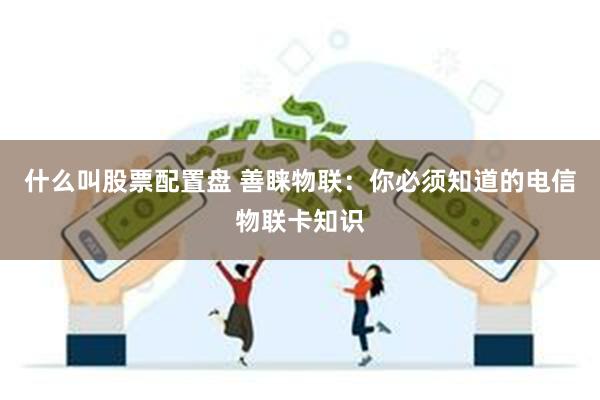 什么叫股票配置盘 善睐物联：你必须知道的电信物联卡知识