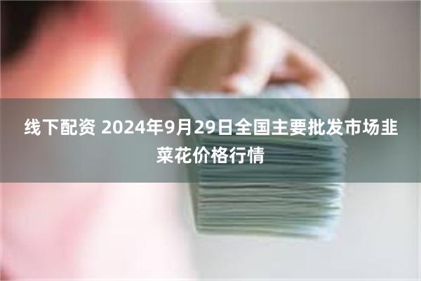 线下配资 2024年9月29日全国主要批发市场韭菜花价格行情